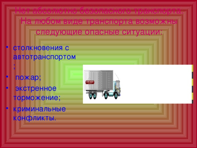 Нет абсолютно безопасного транспорта. На любом виде транспорта возможны следующие опасные ситуации: столкновения с автотранспортом;  пожар;  экстренное торможение; криминальные конфликты. 