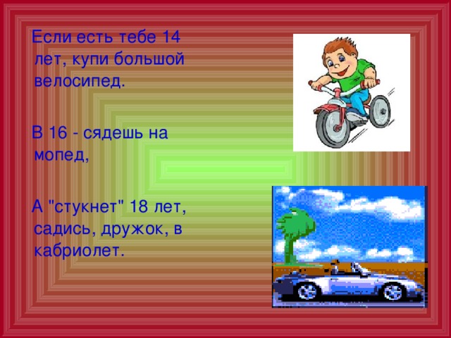  Если есть тебе 14 лет, купи большой велосипед.  В 16 - сядешь на мопед,  А 