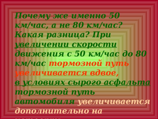 Почему же именно 50 км/час, а не 80 км/час? Какая разница? При увеличении скорости движения с 50 км/час до 80 км/час тормозной путь увеличивается вдвое, в условиях сырого асфальта тормозной путь автомобиля увеличивается дополнительно на четверть. 