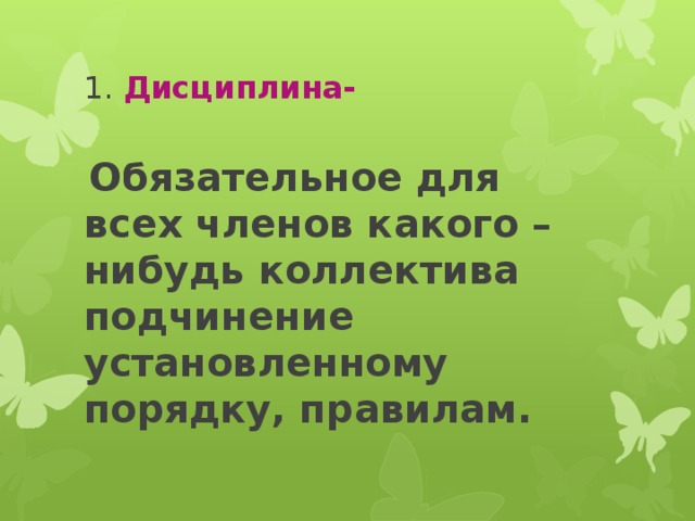 1. Дисциплина-  Обязательное для всех членов какого – нибудь коллектива подчинение установленному порядку, правилам. 