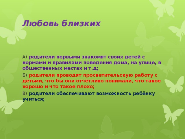 Любовь близких А) родители первыми знакомят своих детей с нормами и правилами поведения дома, на улице, в общественных местах и т.д; Б) родители проводят просветительскую работу с детьми, что бы они отчётливо понимали, что такое хорошо и что такое плохо; В) родители обеспечивают возможность ребёнку учиться; 