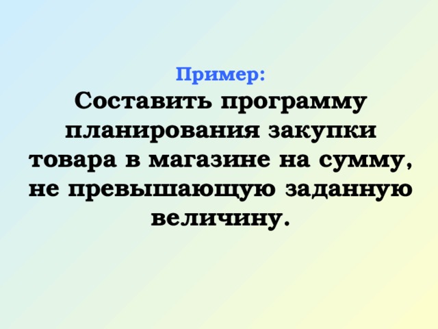 Пример: Составить программу планирования закупки товара в магазине на сумму, не превышающую заданную величину. 
