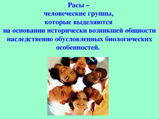 Расы – человеческие группы, которые выделяются на основании исторически возникшей общности наследственно обусловленных биологических особенностей.     