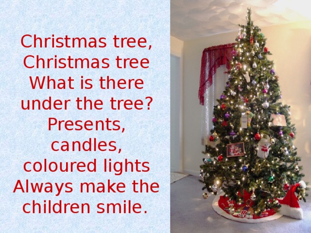 Christmas tree, Christmas tree What is there under the tree? Presents, candles, coloured lights Always make the children smile.  