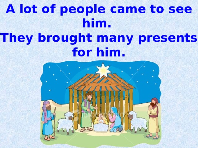 A lot of people came to see  him. They brought many presents for him. 