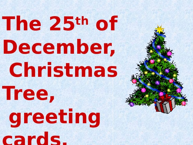 The 25 th of December,  Christmas Tree,  greeting cards,  presents, Father  Christmas, stockings. 