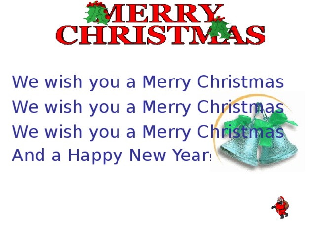 We wish you a Merry Christmas We wish you a Merry Christmas We wish you a Merry Christmas And a Happy New Year ! 