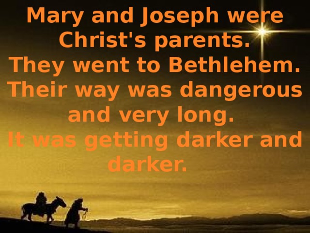 Mary and Joseph were Christ's parents. They went to Bethlehem. Their way was dangerous and very long. It was getting darker and darker.  