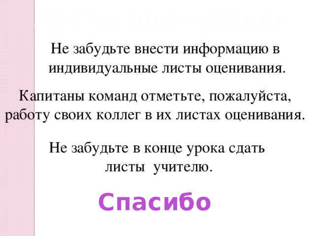 Листы оценивания Не забудьте внести информацию в индивидуальные листы оценивания. Капитаны команд отметьте, пожалуйста, работу своих коллег в их листах оценивания. Не забудьте в конце урока сдать листы учителю. Спасибо
