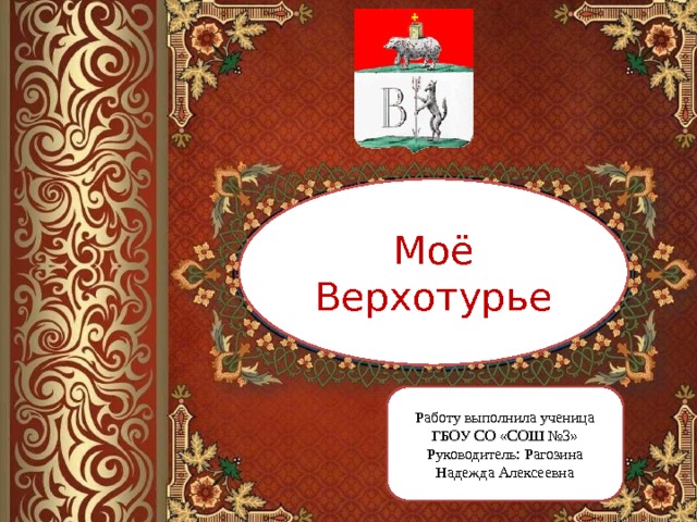 Моё Верхотурье Работу выполнила ученица ГБОУ СО «СОШ №3» Руководитель: Рагозина Надежда Алексеевна 