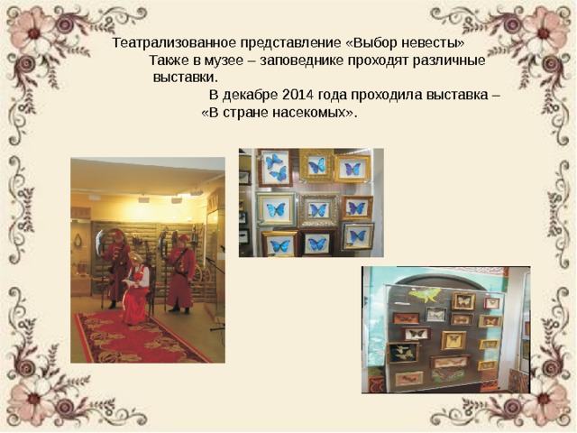 Театрализованное представление «Выбор невесты»  Также в музее – заповеднике проходят различные выставки.  В декабре 2014 года проходила выставка –  «В стране насекомых». 
