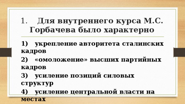 1. Для внутреннего курса М.С. Горбачева было характерно 1) укрепление авторитета сталинских кадров 2) «омоложение» высших партийных кадров 3) усиление позиций силовых структур 4) усиление центральной власти на местах 