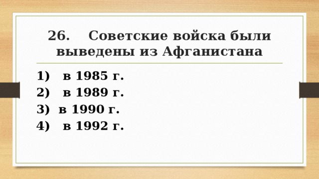 26. Советские войска были выведены из Афганистана 1) в 1985 г. 2) в 1989 г. 3) в 1990 г. 4) в 1992 г. 