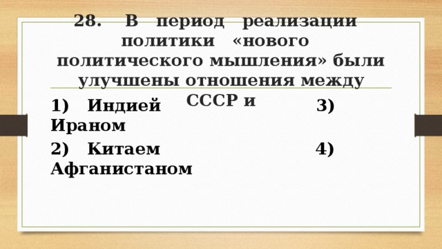 28. В период реализации политики «нового политического мышления» были улучшены отношения между СССР и 1) Индией 3) Ираном 2) Китаем 4) Афганистаном 