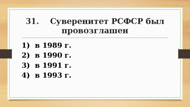 31. Суверенитет РСФСР был провозглашен 1) в 1989 г. 2) в 1990 г. 3) в 1991 г. 4) в 1993 г. 