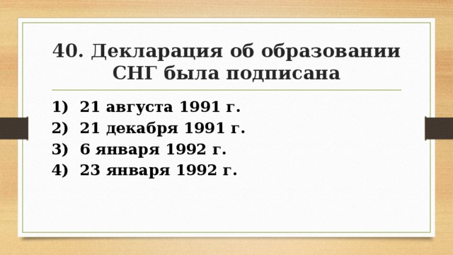 40. Декларация об образовании СНГ была подписана 1) 21 августа 1991 г. 2) 21 декабря 1991 г. 3) 6 января 1992 г. 4) 23 января 1992 г. 