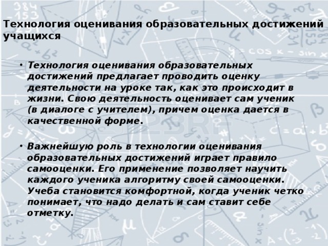 Технология оценивания образовательных достижений учащихся   Технология оценивания образовательных достижений предлагает проводить оценку деятельности на уроке так, как это происходит в жизни. Свою деятельность оценивает сам ученик (в диалоге с учителем), причем оценка дается в качественной форме.