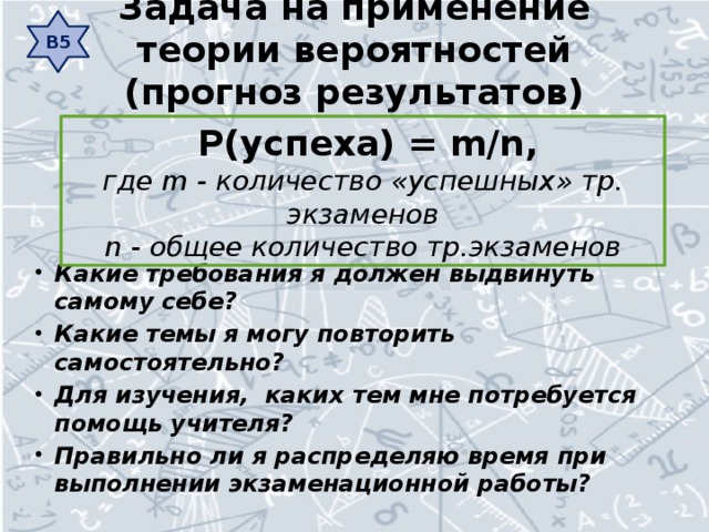 В5 Задача на применение теории вероятностей (прогноз результатов)     Р(успеха) = m/n, где m - количество «успешных» тр. экзаменов n - общее количество тр.экзаменов