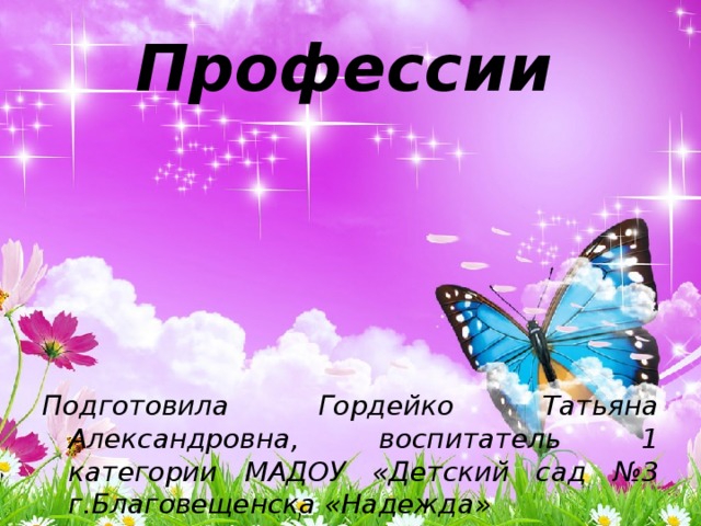 Профессии  Подготовила Гордейко Татьяна Александровна, воспитатель 1 категории МАДОУ «Детский сад №3 г.Благовещенска «Надежда» 