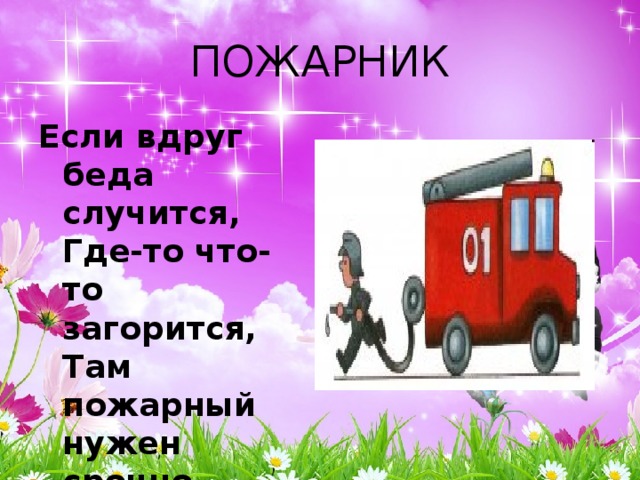 ПОЖАРНИК Если вдруг беда случится,  Где-то что-то загорится,  Там пожарный нужен срочно.  Он погасит, - это точно. 