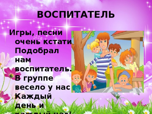 ВОСПИТАТЕЛЬ Игры, песни очень кстати  Подобрал нам воспитатель.  В группе весело у нас  Каждый день и каждый час! 