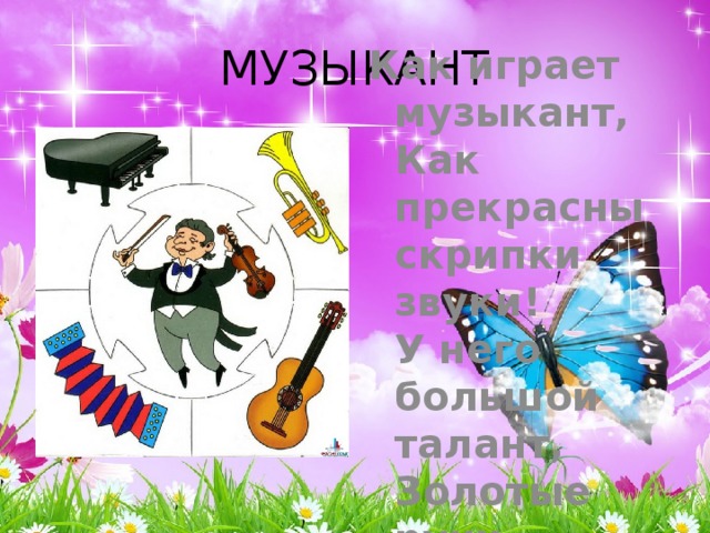 МУЗЫКАНТ Как играет музыкант,  Как прекрасны скрипки звуки!  У него большой талант,  Золотые руки. 