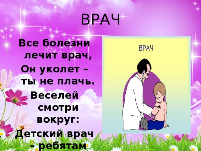 ВРАЧ Все болезни лечит врач, Он уколет – ты не плачь. Веселей смотри вокруг: Детский врач – ребятам друг. 