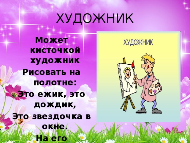 ХУДОЖНИК Может кисточкой художник Рисовать на полотне: Это ежик, это дождик, Это звездочка в окне. На его картинках краски Оживают, словно в сказке. 