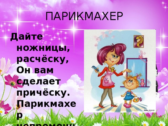 ПАРИКМАХЕР Дайте ножницы, расчёску,  Он вам сделает причёску.  Парикмахер непременно  Подстрижёт вас современно. 