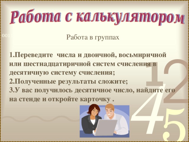 Работа в группах Переведите числа и двоичной, восьмиричной или шестнадцатиричной систем счисления в десятичную систему счисления; Полученные результаты сложите; У вас получилось десятичное число, найдите его на стенде и откройте карточку . 