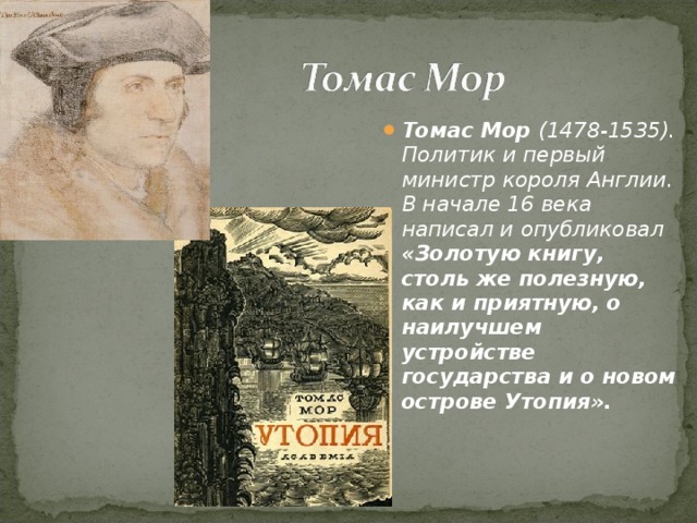 Томас Мор (1478-1535). Политик и первый министр короля Англии. В начале 16 века написал и опубликовал «Золотую книгу, столь же полезную, как и приятную, о наилучшем устройстве государства и о новом острове Утопия».  
