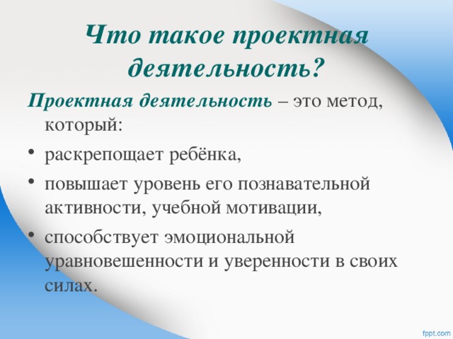 Что такое проектная деятельность? Проектная деятельность – это метод, который: раскрепощает ребёнка, повышает уровень его познавательной активности, учебной мотивации, способствует эмоциональной уравновешенности и уверенности в своих силах.  