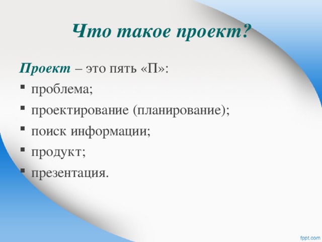 Что такое проект? Проект – это пять «П»: проблема; проектирование (планирование); поиск информации; продукт; презентация. 