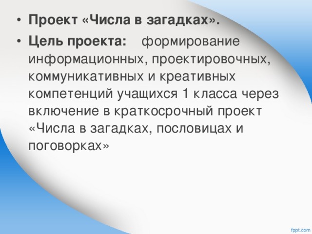 Проект «Числа в загадках». Цель проекта:  формирование информационных, проектировочных, коммуникативных и креативных компетенций учащихся 1 класса через включение в краткосрочный проект «Числа в загадках, пословицах и поговорках» 