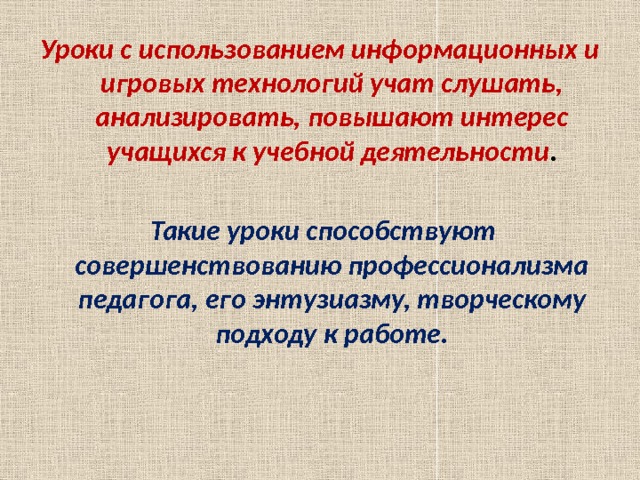 Уроки с использованием информационных и игровых технологий учат слушать, анализировать, повышают интерес учащихся к учебной деятельности .   Такие уроки способствуют совершенствованию профессионализма педагога, его энтузиазму, творческому подходу к работе. 
