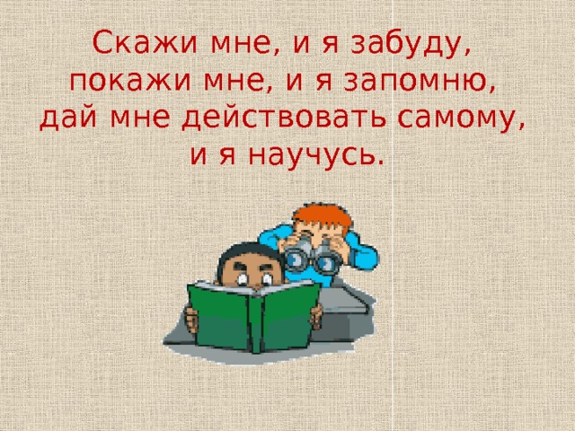 Скажи мне, и я забуду,  покажи мне, и я запомню,  дай мне действовать самому,  и я научусь. 