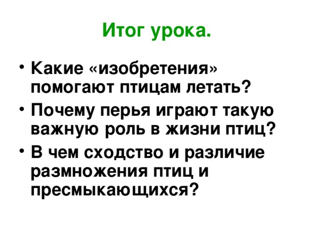 Итог урока. Какие «изобретения» помогают птицам летать? Почему перья играют такую важную роль в жизни птиц? В чем сходство и различие размножения птиц и пресмыкающихся? 