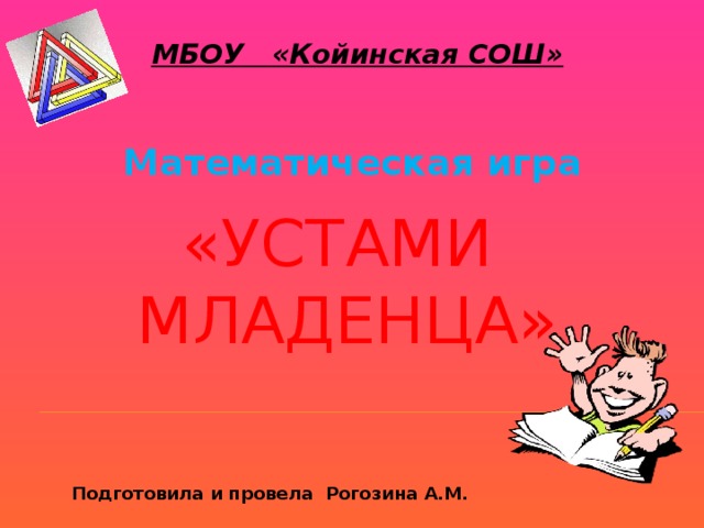 МБОУ «Койинская СОШ» Математическая игра  «Устами младенца» Подготовила и провела Рогозина А.М. 