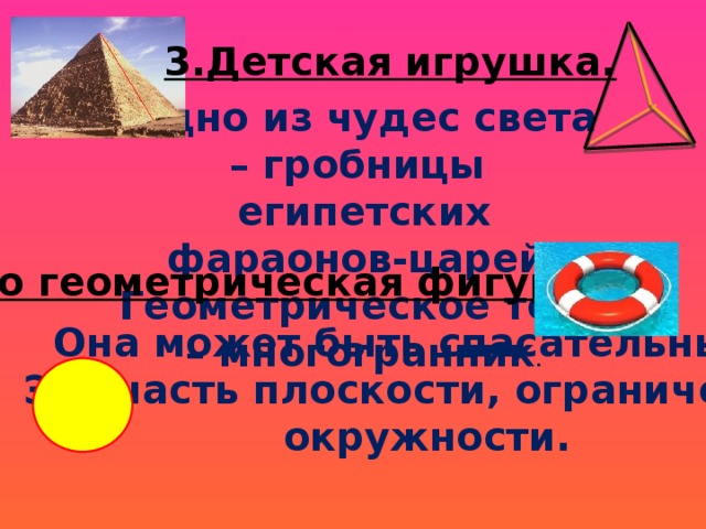 3.Детская игрушка. Одно из чудес света – гробницы египетских фараонов-царей. Геометрическое тело – многогранник . 4.Это геометрическая фигура. Она может быть спасательным… Это часть плоскости, ограниченная окружности. 