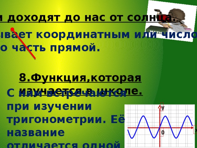 7.Они доходят до нас от солнца. Бывает координатным или числовым. Это часть прямой. 8.Функция,которая изучается в школе. С ним встречаются при изучении тригонометрии. Её название отличается одной буквой от слова минус. у х 0 