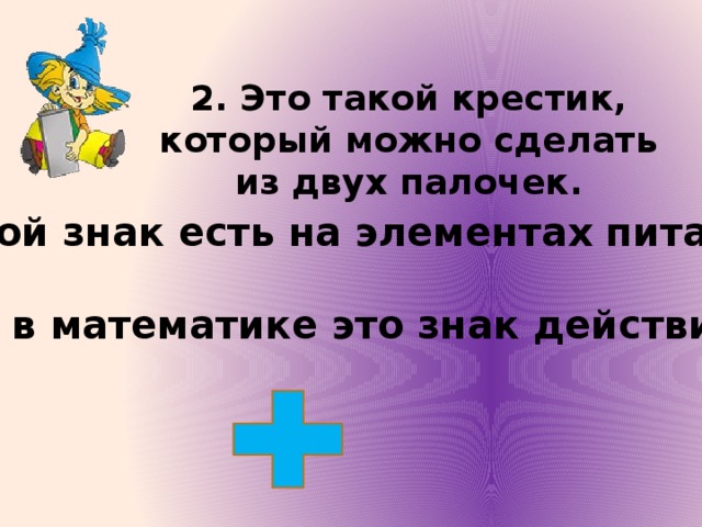 2. Это такой крестик, который можно сделать из двух палочек. Такой знак есть на элементах питания. А в математике это знак действия. 