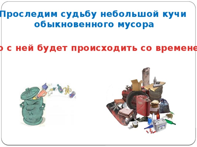 Проследим судьбу небольшой кучи  обыкновенного мусора Что с ней будет происходить со временем?