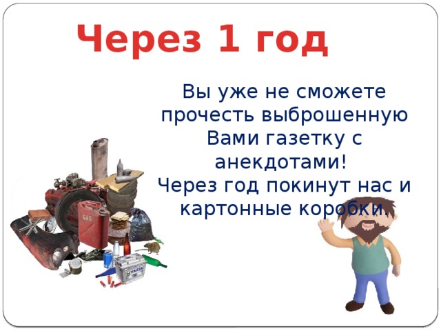 Через 1 год Вы уже не сможете прочесть выброшенную Вами газетку с анекдотами! Через год покинут нас и картонные коробки.