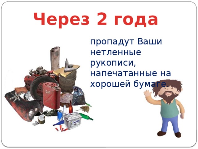 Через 2 года пропадут Ваши нетленные рукописи, напечатанные на хорошей бумаге.