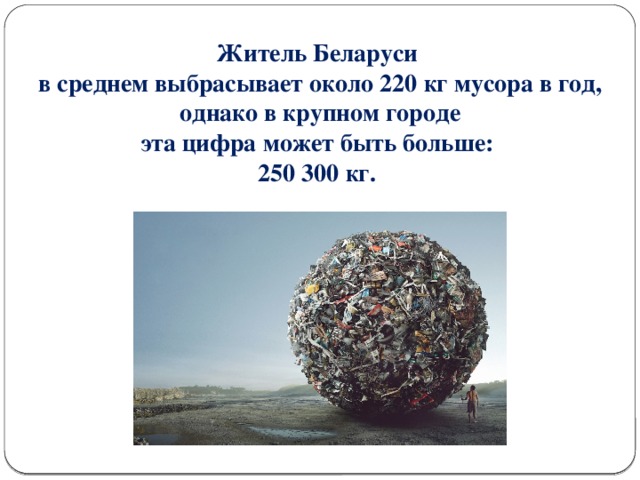 Житель Беларуси в среднем выбрасывает около 220 кг мусора в год,  однако в крупном городе эта цифра может быть больше: 250 300 кг.