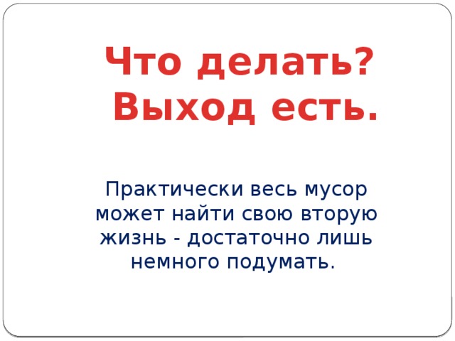 Что делать?  Выход есть. Практически весь мусор может найти свою вторую жизнь - достаточно лишь немного подумать.