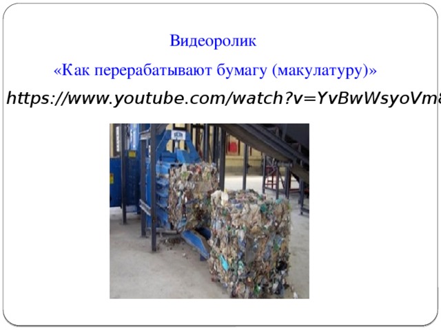 Видеоролик «Как перерабатывают бумагу (макулатуру)» https://www.youtube.com/watch?v=YvBwWsyoVm8