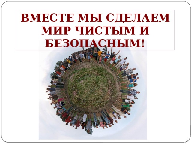Вместе мы сделаем мир чистым и безопасным!