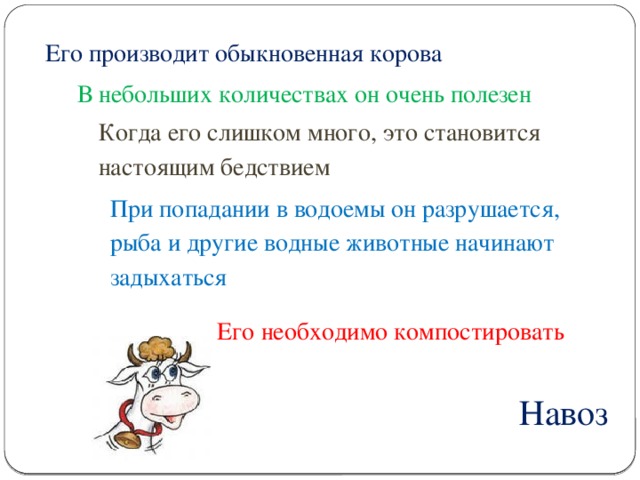 Его производит обыкновенная корова В небольших количествах он очень полезен Когда его слишком много, это становится настоящим бедствием При попадании в водоемы он разрушается, рыба и другие водные животные начинают задыхаться Его необходимо компостировать Навоз