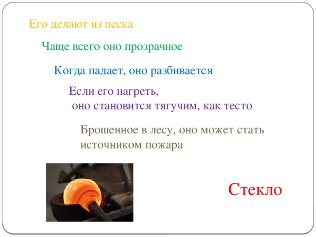 Его делают из песка Чаще всего оно прозрачное Когда падает, оно разбивается Если его нагреть,  оно становится тягучим, как тесто Брошенное в лесу, оно может стать источником пожара Стекло